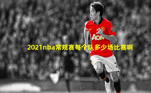 2021nba常规赛每个队多少场比赛啊