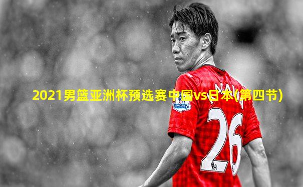 2021男篮亚洲杯预选赛中国vs日本(第四节)
