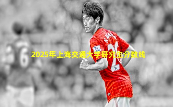 2025年上海交通大学研究生分数线