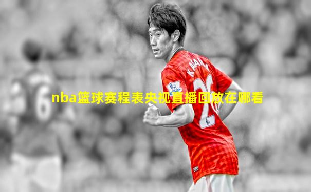 nba篮球赛程表央视直播回放在哪看