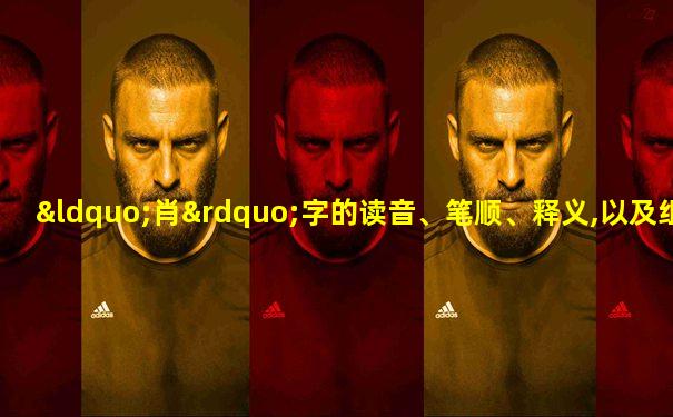 “肖”字的读音、笔顺、释义,以及组词、造句的技巧