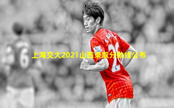 上海交大2021山西录取分数线公布