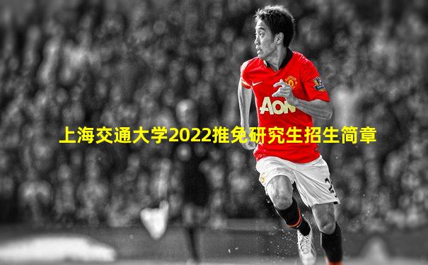 上海交通大学2022推免研究生招生简章