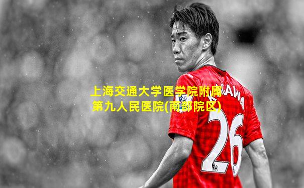 上海交通大学医学院附属第九人民医院(南部院区)