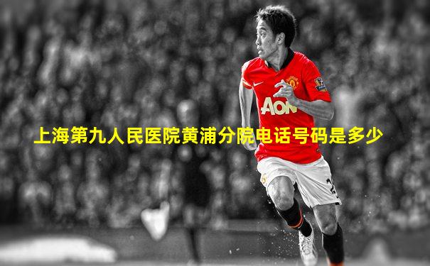 上海第九人民医院黄浦分院电话号码是多少