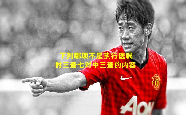 下列哪项不是执行医嘱时三查七对中三查的内容