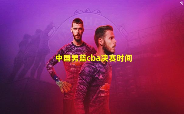 中国男蓝cba决赛时间