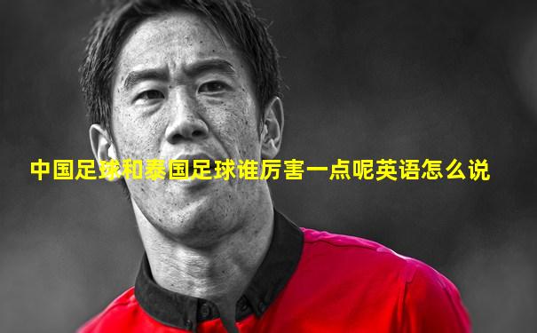 中国足球和泰国足球谁厉害一点呢英语怎么说