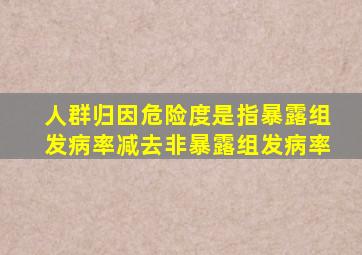 人群归因危险度是指暴露组发病率减去非暴露组发病率