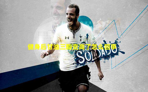 健身后甘油三酯变高了怎么回事