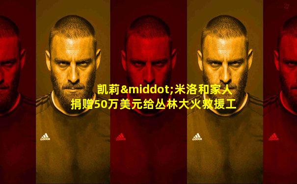 凯莉·米洛和家人捐赠50万美元给丛林大火救援工作