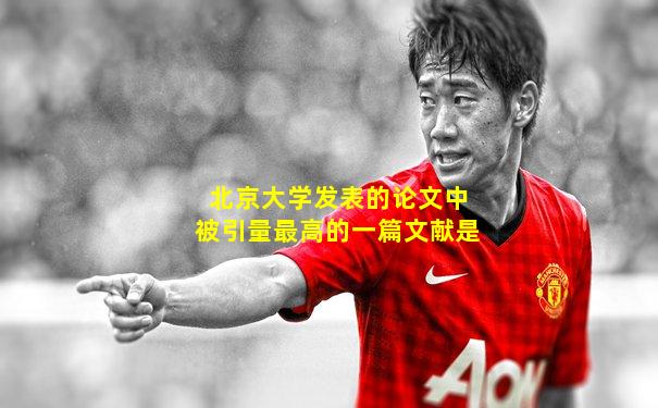 北京大学发表的论文中被引量最高的一篇文献是