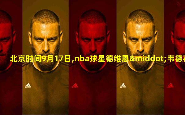 北京时间9月17日,nba球星德维恩·韦德在其个人