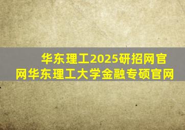 华东理工2025研招网官网华东理工大学金融专硕官网