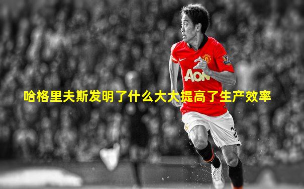 哈格里夫斯发明了什么大大提高了生产效率