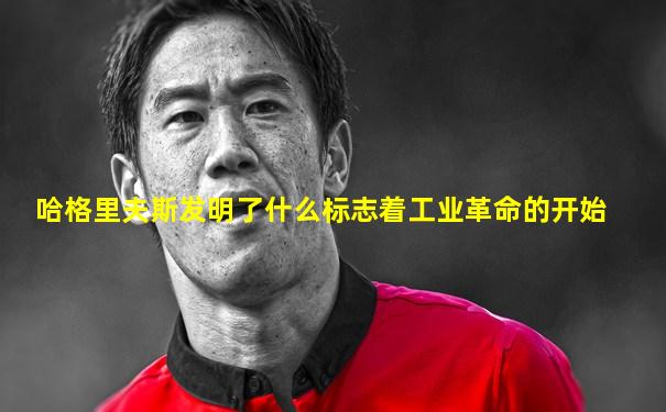 哈格里夫斯发明了什么标志着工业革命的开始