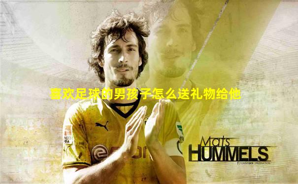 喜欢足球的男孩子怎么送礼物给他