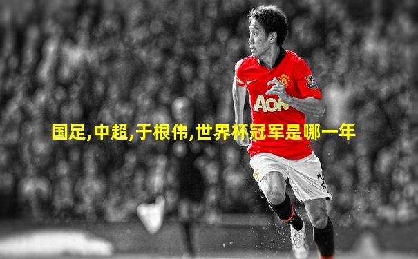国足,中超,于根伟,世界杯冠军是哪一年