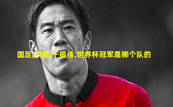 国足,中超,于根伟,世界杯冠军是哪个队的