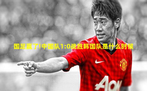 国足赢了!中国队1:0战胜韩国队是什么时候