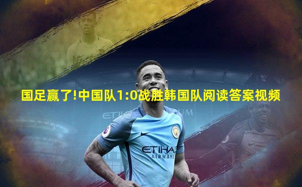 国足赢了!中国队1:0战胜韩国队阅读答案视频