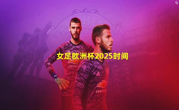 女足欧洲杯2025时间