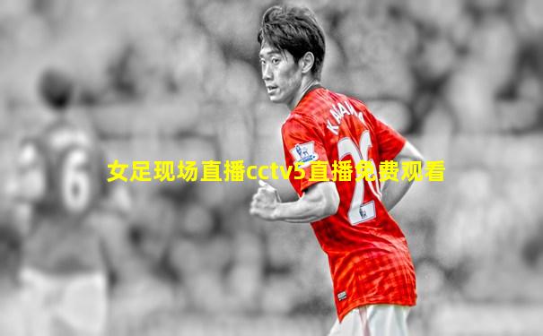 女足现场直播cctv5直播免费观看