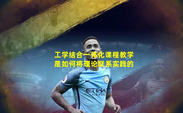 工学结合一体化课程教学是如何将理论联系实践的