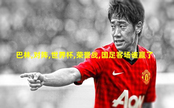 巴林,对阵,世界杯,荣誉战,国足客场谁赢了