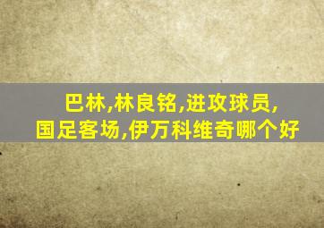 巴林,林良铭,进攻球员,国足客场,伊万科维奇哪个好