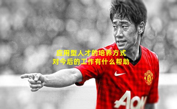应用型人才的培养方式对今后的工作有什么帮助