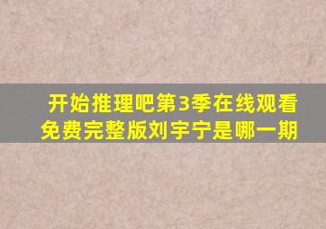 开始推理吧第3季在线观看免费完整版刘宇宁是哪一期