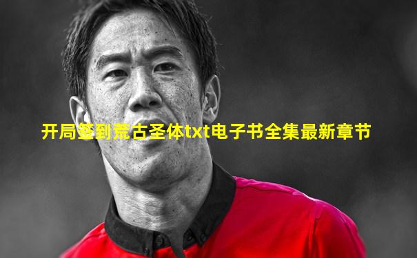 开局签到荒古圣体txt电子书全集最新章节