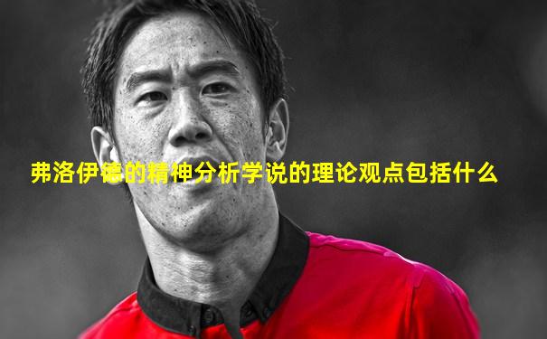 弗洛伊德的精神分析学说的理论观点包括什么