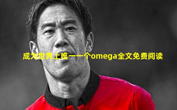 成为世界上唯一一个omega全文免费阅读