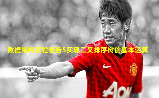 数据结构实验报告5实现二叉排序树的基本运算