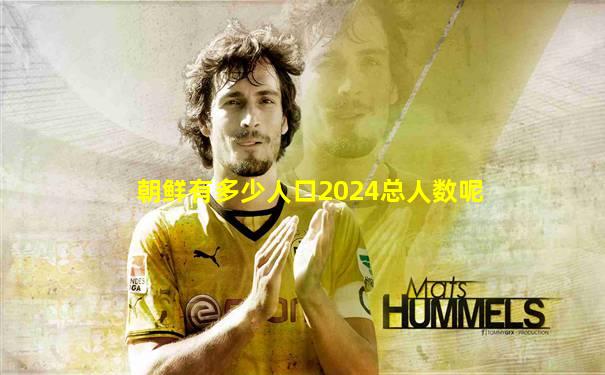 朝鲜有多少人口2024总人数呢