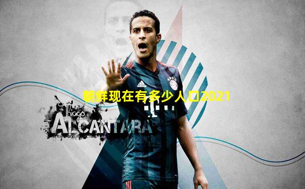 朝鲜现在有多少人口2021