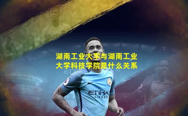 湖南工业大学与湖南工业大学科技学院是什么关系