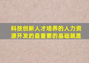 科技创新人才培养的人力资源开发的最重要的基础就是