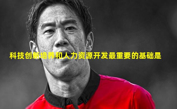 科技创新培养和人力资源开发最重要的基础是