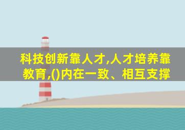 科技创新靠人才,人才培养靠教育,()内在一致、相互支撑