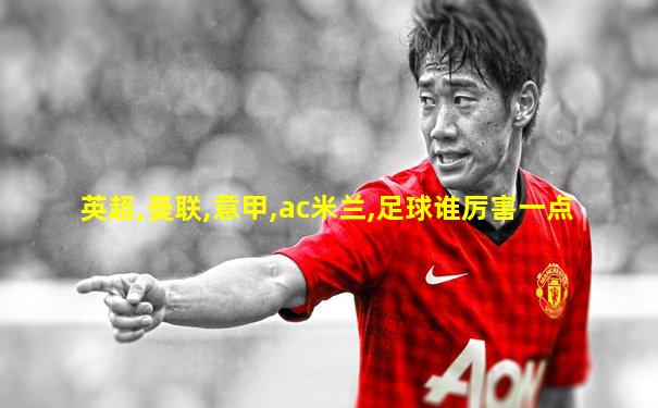 英超,曼联,意甲,ac米兰,足球谁厉害一点