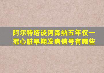 阿尔特塔谈阿森纳五年仅一冠心脏早期发病信号有哪些