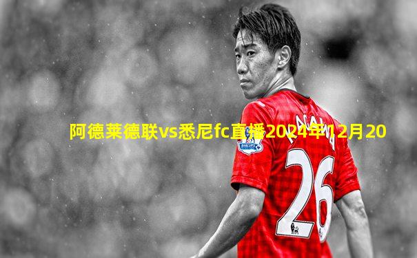 阿德莱德联vs悉尼fc直播2024年12月20