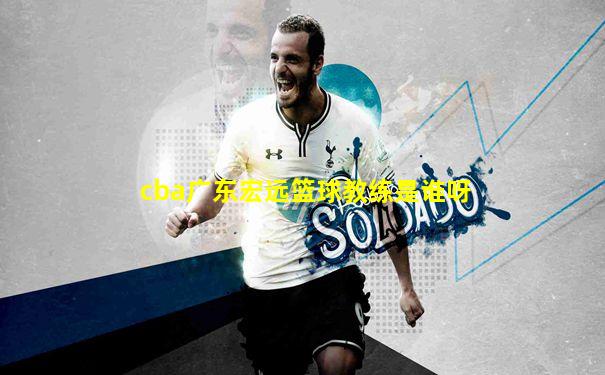 cba广东宏远篮球教练是谁呀