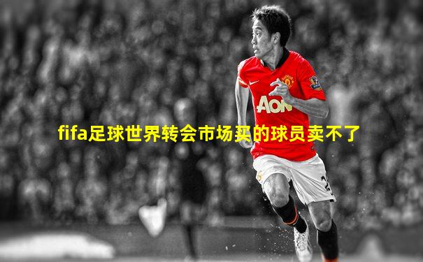fifa足球世界转会市场买的球员卖不了