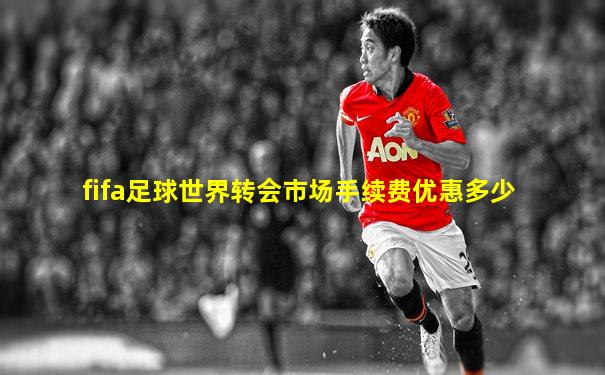 fifa足球世界转会市场手续费优惠多少