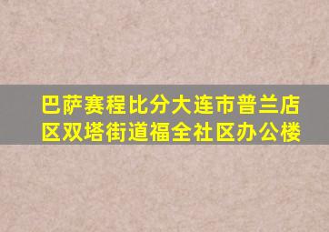 巴萨赛程比分大连市普兰店区双塔街道福全社区办公楼