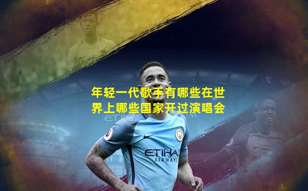 年轻一代歌手有哪些在世界上哪些国家开过演唱会